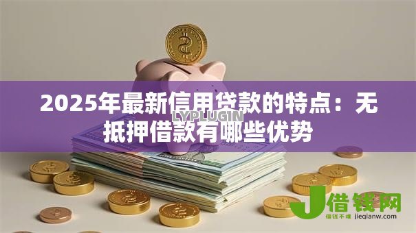 2025年最新信用贷款的特点:无抵押借款有哪些优势 2025年最新信用贷款的特点:无抵押借款有哪些优势