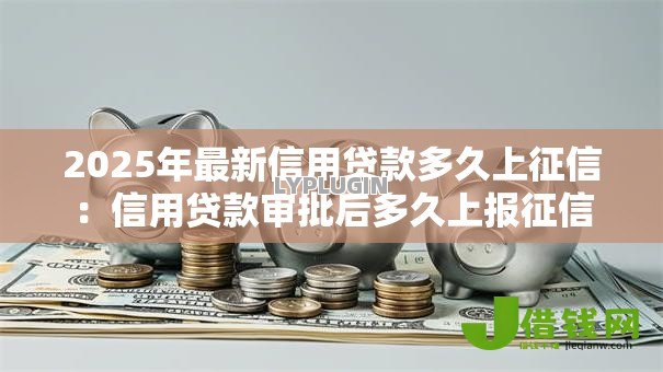 2025年最新信用贷款多久上征信:信用贷款审批后多久上报征信 2025年最新信用贷款多久上征信:信用贷款审批后多久上报征信