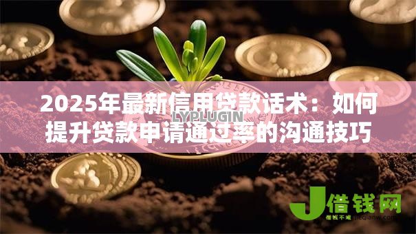 2025年最新信用贷款话术:如何提升贷款申请通过率的沟通技巧 2025年最新信用贷款话术:如何提升贷款申请通过率的沟通技巧