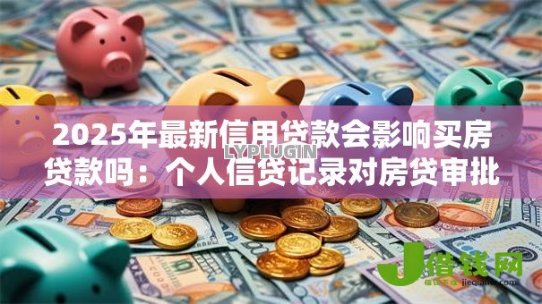2025年最新信用贷款会影响买房贷款吗：个人信贷记录对房贷审批有何影响
