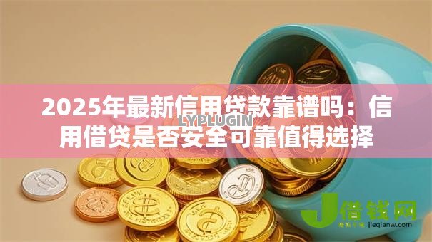 2025年最新信用贷款靠谱吗：信用借贷是否安全可靠值得选择