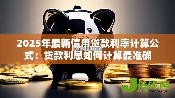 2025年最新信用贷款利率计算公式:贷款利息如何计算最准确 2025年最新信用贷款利率计算公式:贷款利息如何计算最准确
