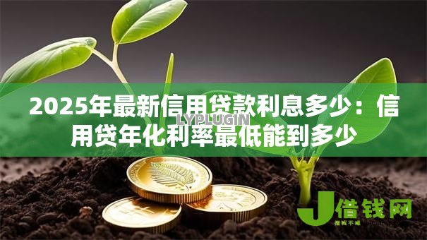 2025年最新信用贷款利息多少:信用贷年化利率最低能到多少 2025年最新信用贷款利息多少:信用贷年化利率最低能到多少