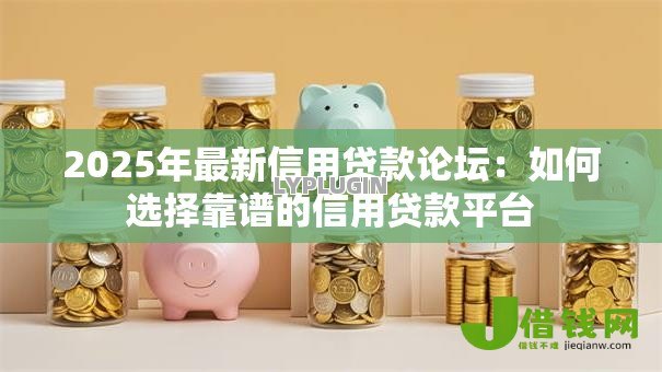 2025年最新信用贷款论坛：如何选择靠谱的信用贷款平台