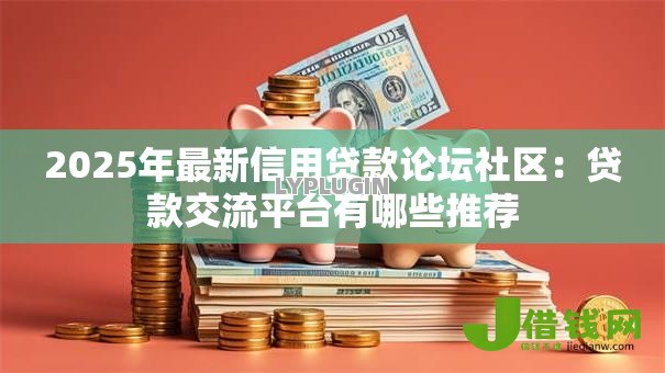 2025年最新信用贷款论坛社区：贷款交流平台有哪些推荐