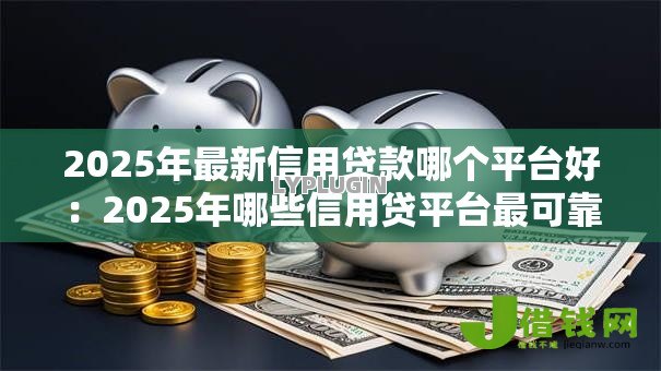 2025年最新信用贷款哪个平台好：2025年哪些信用贷平台最可靠