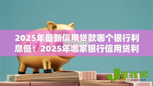 2025年最新信用贷款哪个银行利息低：2025年哪家银行信用贷利率最低
