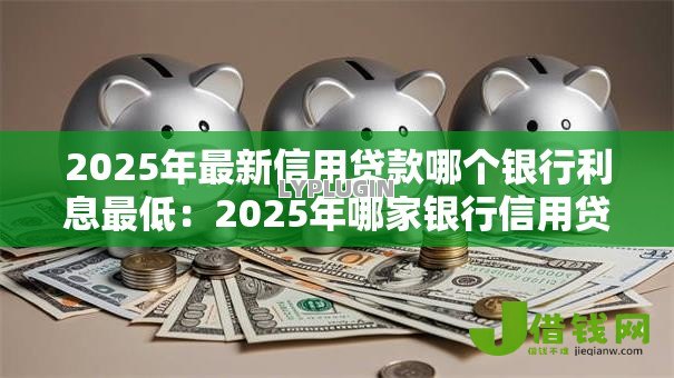 2025年最新信用贷款哪个银行利息最低：2025年哪家银行信用贷利率最低