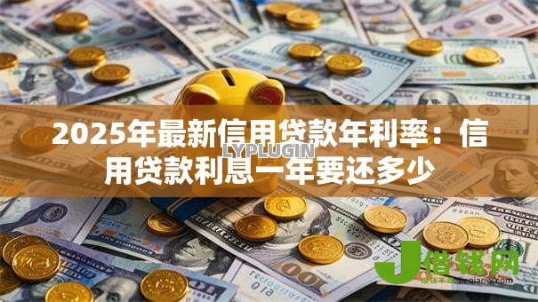 2025年最新信用贷款年利率:信用贷款利息一年要还多少 2025年最新信用贷款年利率:信用贷款利息一年要还多少
