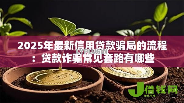 2025年最新信用贷款骗局的流程:贷款诈骗常见套路有哪些 2025年最新信用贷款骗局的流程:贷款诈骗常见套路有哪些