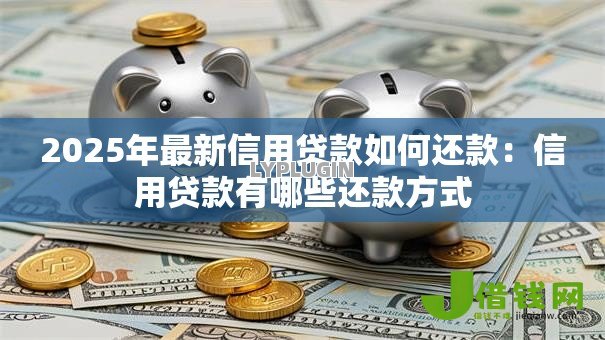 2025年最新信用贷款如何还款：信用贷款有哪些还款方式