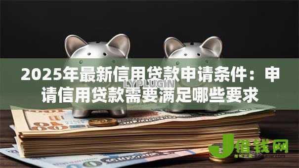 2025年最新信用贷款申请条件:申请信用贷款需要满足哪些要求 2025年最新信用贷款申请条件:申请信用贷款需要满足哪些要求