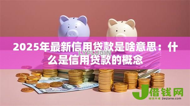 2025年最新信用贷款是啥意思：什么是信用贷款的概念