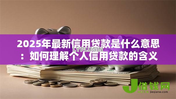 2025年最新信用贷款是什么意思:如何理解个人信用贷款的含义 2025年最新信用贷款是什么意思:如何理解个人信用贷款的含义