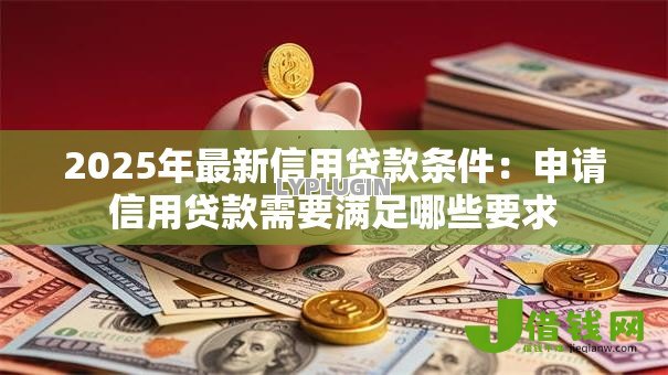 2025年最新信用贷款条件:申请信用贷款需要满足哪些要求 2025年最新信用贷款条件:申请信用贷款需要满足哪些要求