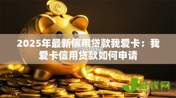 2025年最新信用贷款我爱卡：我爱卡信用贷款如何申请