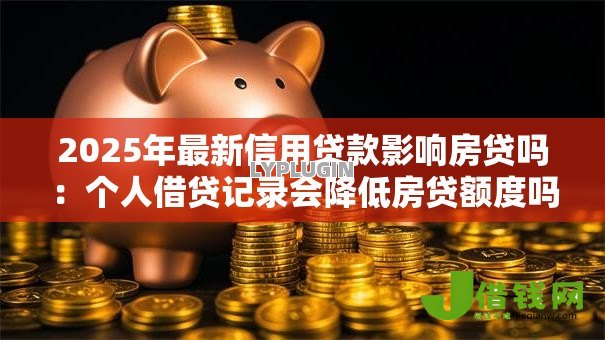 2025年最新信用贷款影响房贷吗：个人借贷记录会降低房贷额度吗