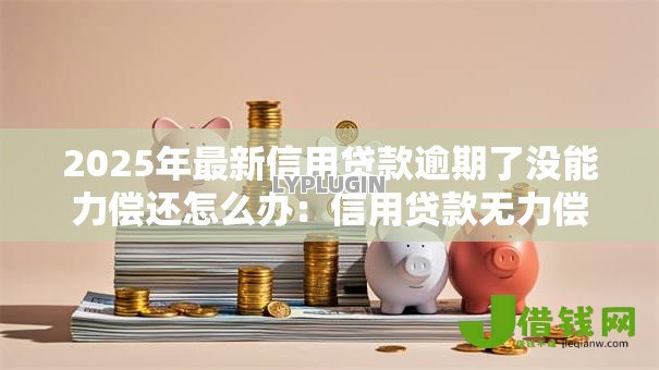2025年最新信用贷款逾期了没能力偿还怎么办:信用贷款无力偿还如何应对逾期风险 2025年最新信用贷款逾期了没能力偿还怎么办:信用贷款无力偿还如何应对逾期风险