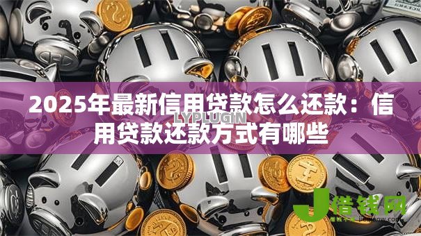2025年最新信用贷款怎么还款：信用贷款还款方式有哪些