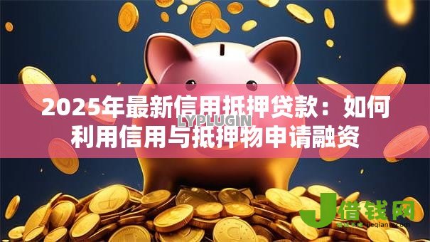 2025年最新信用抵押贷款:如何利用信用与抵押物申请融资 2025年最新信用抵押贷款:如何利用信用与抵押物申请融资