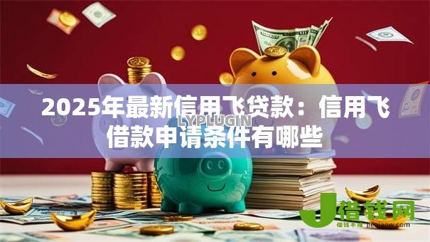 2025年最新信用飞贷款：信用飞借款申请条件有哪些