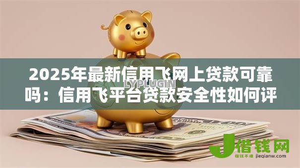 2025年最新信用飞网上贷款可靠吗:信用飞平台贷款安全性如何评估 2025年最新信用飞网上贷款可靠吗:信用飞平台贷款安全性如何评估