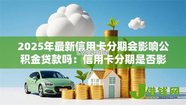2025年最新信用卡分期会影响公积金贷款吗：信用卡分期是否影响公积金审批