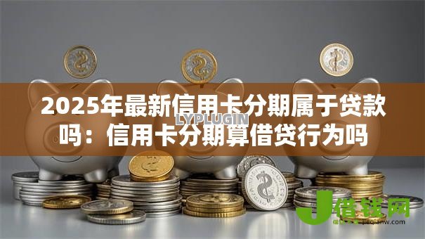 2025年最新信用卡分期属于贷款吗:信用卡分期算借贷行为吗 2025年最新信用卡分期属于贷款吗:信用卡分期算借贷行为吗