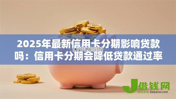 2025年最新信用卡分期影响贷款吗：信用卡分期会降低贷款通过率吗