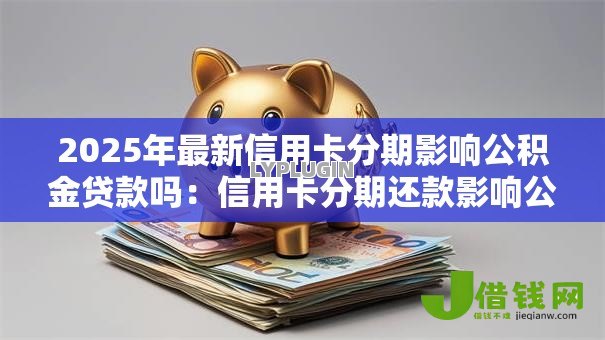 2025年最新信用卡分期影响公积金贷款吗:信用卡分期还款影响公积金申请吗 2025年最新信用卡分期影响公积金贷款吗:信用卡分期还款影响公积金申请吗