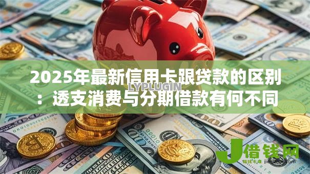 2025年最新信用卡跟贷款的区别：透支消费与分期借款有何不同
