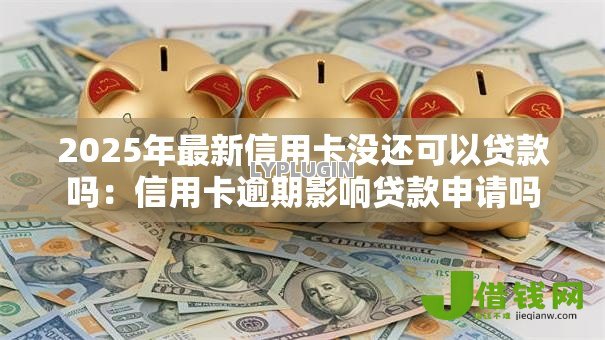 2025年最新信用卡没还可以贷款吗:信用卡逾期影响贷款申请吗 2025年最新信用卡没还可以贷款吗:信用卡逾期影响贷款申请吗