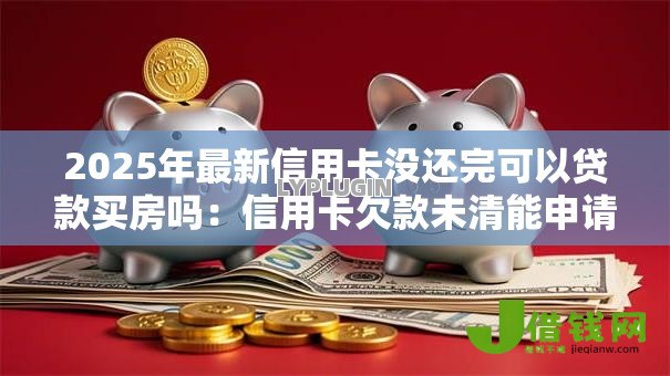 2025年最新信用卡没还完可以贷款买房吗:信用卡欠款未清能申请房贷吗 2025年最新信用卡没还完可以贷款买房吗:信用卡欠款未清能申请房贷吗