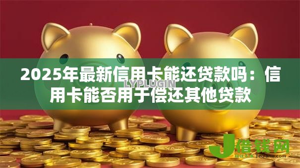 2025年最新信用卡能还贷款吗：信用卡能否用于偿还其他贷款
