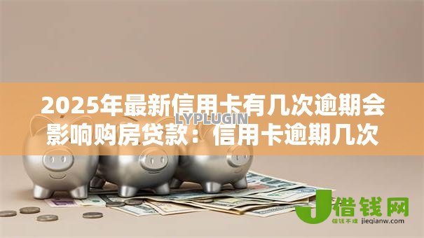 2025年最新信用卡有几次逾期会影响购房贷款：信用卡逾期几次难办房贷