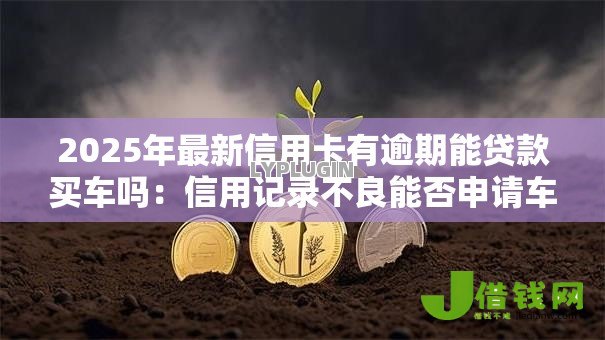 2025年最新信用卡有逾期能贷款买车吗：信用记录不良能否申请车贷