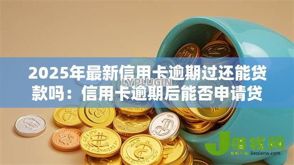 2025年最新信用卡逾期过还能贷款吗:信用卡逾期后能否申请贷款 2025年最新信用卡逾期过还能贷款吗:信用卡逾期后能否申请贷款