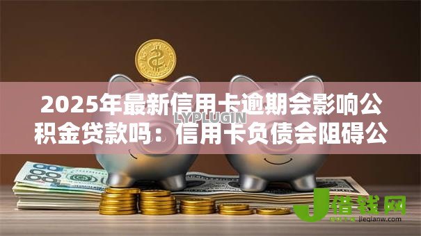 2025年最新信用卡逾期会影响公积金贷款吗：信用卡负债会阻碍公积金审批吗