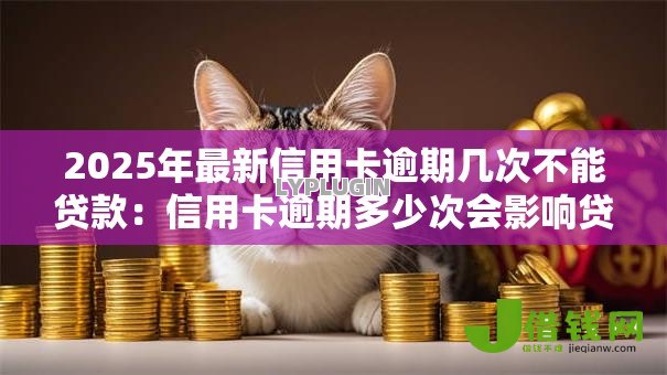 2025年最新信用卡逾期几次不能贷款：信用卡逾期多少次会影响贷款审批