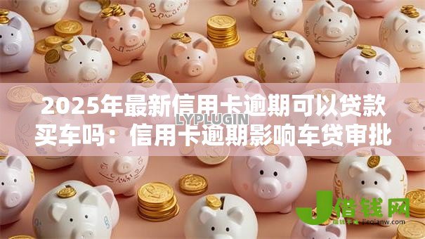 2025年最新信用卡逾期可以贷款买车吗:信用卡逾期影响车贷审批吗 2025年最新信用卡逾期可以贷款买车吗:信用卡逾期影响车贷审批吗