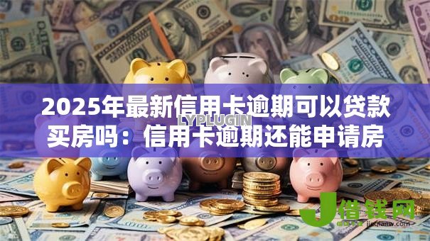 2025年最新信用卡逾期可以贷款买房吗：信用卡逾期还能申请房贷吗