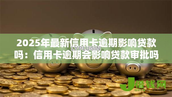 2025年最新信用卡逾期影响贷款吗：信用卡逾期会影响贷款审批吗