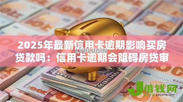 2025年最新信用卡逾期影响买房贷款吗:信用卡逾期会阻碍房贷审批吗 2025年最新信用卡逾期影响买房贷款吗:信用卡逾期会阻碍房贷审批吗