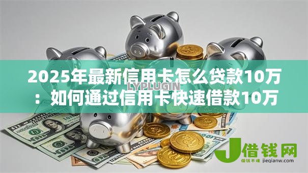 2025年最新信用卡怎么贷款10万：如何通过信用卡快速借款10万元