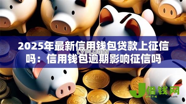 2025年最新信用钱包贷款上征信吗：信用钱包逾期影响征信吗