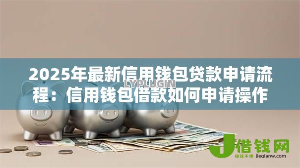 2025年最新信用钱包贷款申请流程:信用钱包借款如何申请操作 2025年最新信用钱包贷款申请流程:信用钱包借款如何申请操作