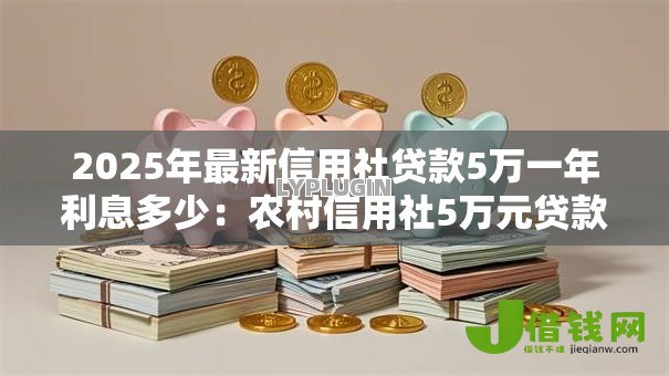2025年最新信用社贷款5万一年利息多少：农村信用社5万元贷款年息要还多少