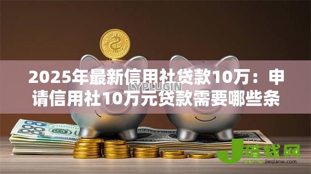 2025年最新信用社贷款10万:申请信用社10万元贷款需要哪些条件 2025年最新信用社贷款10万:申请信用社10万元贷款需要哪些条件