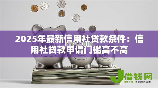 2025年最新信用社贷款条件：信用社贷款申请门槛高不高