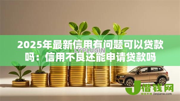 2025年最新信用有问题可以贷款吗:信用不良还能申请贷款吗 2025年最新信用有问题可以贷款吗:信用不良还能申请贷款吗